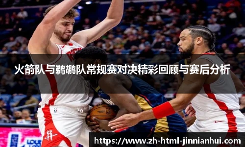 火箭队与鹈鹕队常规赛对决精彩回顾与赛后分析